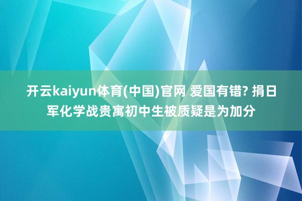 开云kaiyun体育(中国)官网 爱国有错? 捐日军化学战贵寓初中生被质疑是为加分