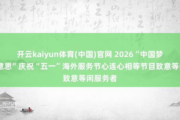 开云kaiyun体育(中国)官网 2026“中国梦·服务好意思”庆祝“五一”海外服务节心连心相等节目致意等闲服务者