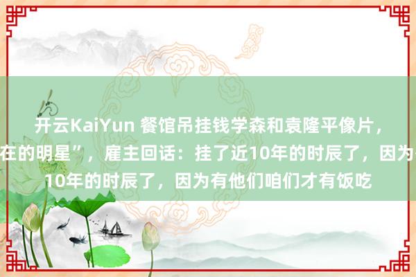开云KaiYun 餐馆吊挂钱学森和袁隆平像片，主顾直呼“这才是实在的明星”，雇主回话：挂了近10年的时辰了，因为有他们咱们才有饭吃