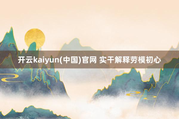 开云kaiyun(中国)官网 实干解释劳模初心