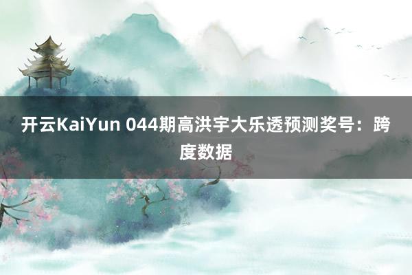 开云KaiYun 044期高洪宇大乐透预测奖号：跨度数据