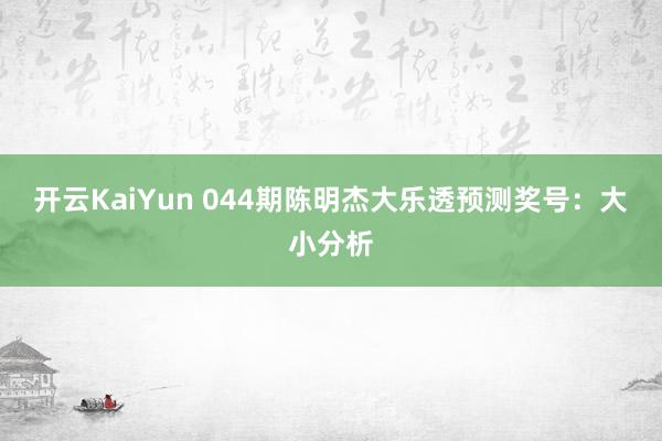 开云KaiYun 044期陈明杰大乐透预测奖号：大小分析