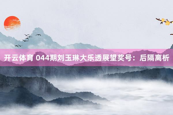 开云体育 044期刘玉琳大乐透展望奖号：后隔离析