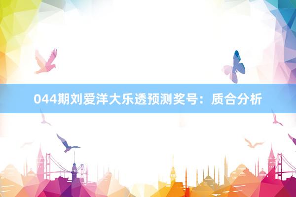 044期刘爱洋大乐透预测奖号：质合分析