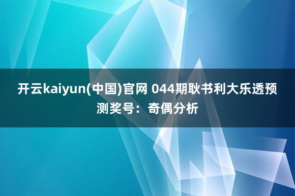 开云kaiyun(中国)官网 044期耿书利大乐透预测奖号：奇偶分析