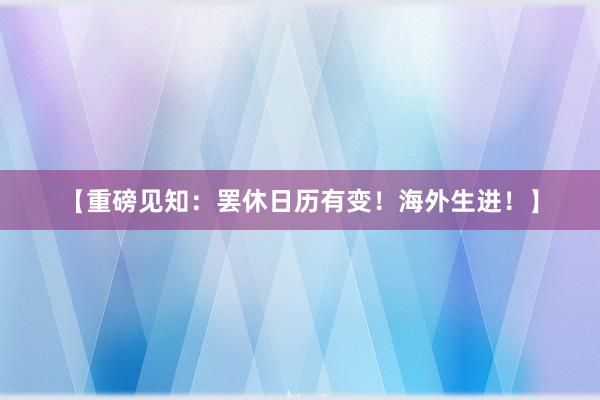 【重磅见知：罢休日历有变！海外生进！】