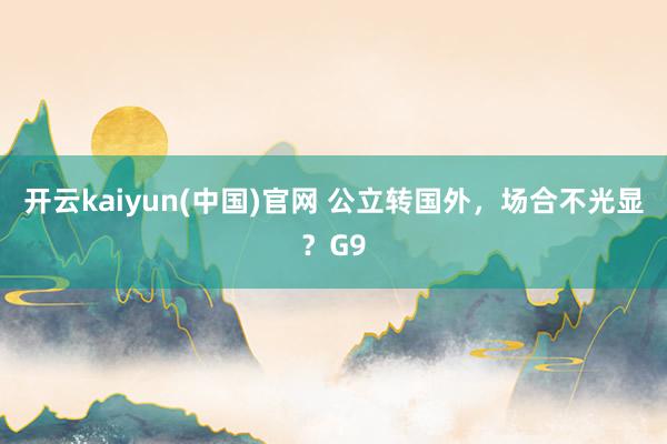 开云kaiyun(中国)官网 公立转国外，场合不光显？G9