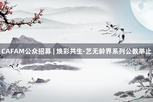 CAFAM公众招募 | 焕彩共生·艺无龄界系列公教举止