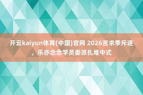 开云kaiyun体育(中国)官网 2026苦求季斥逐，乐亦念念学员委派扎堆中式