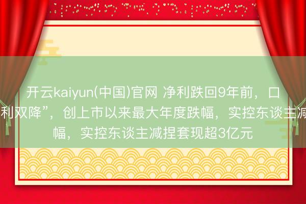 开云kaiyun(中国)官网 净利跌回9年前，口子窖2025年“谋利双降”，创上市以来最大年度跌幅，实控东谈主减捏套现超3亿元