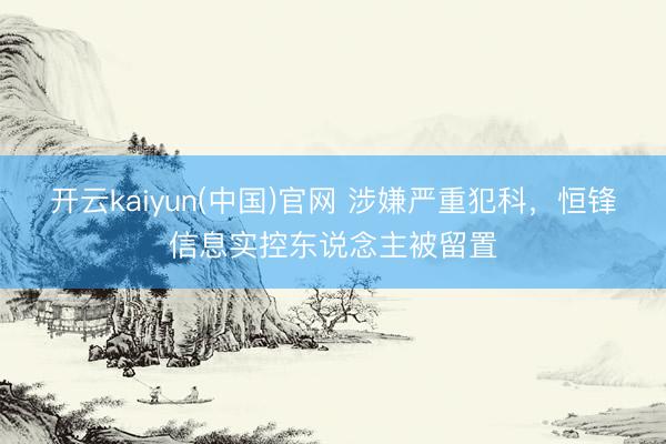 开云kaiyun(中国)官网 涉嫌严重犯科，恒锋信息实控东说念主被留置