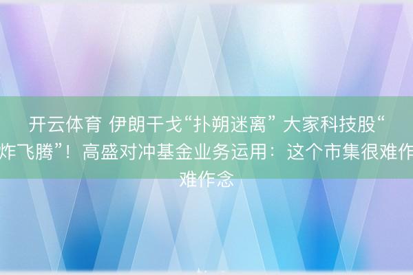 开云体育 伊朗干戈“扑朔迷离” 大家科技股“爆炸飞腾”！高盛对冲基金业务运用：这个市集很难作念