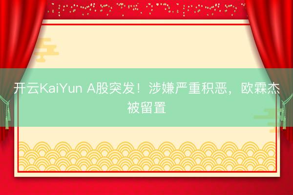 开云KaiYun A股突发！涉嫌严重积恶，欧霖杰被留置