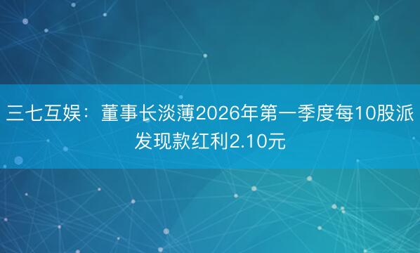 三七互娱：董事长淡薄2026年第一季度每10股派发现款红利2.10元