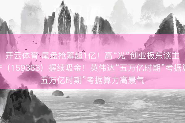 开云体育 尾盘抢筹超1亿！高“光”创业板东谈主工智能ETF（159363）握续吸金！英伟达“五万亿时期”考据算力高景气
