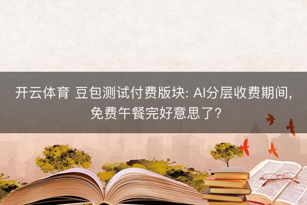 开云体育 豆包测试付费版块: AI分层收费期间， 免费午餐完好意思了?