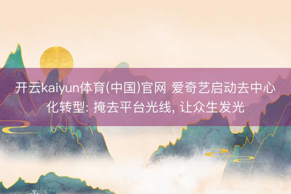 开云kaiyun体育(中国)官网 爱奇艺启动去中心化转型: 掩去平台光线， 让众生发光