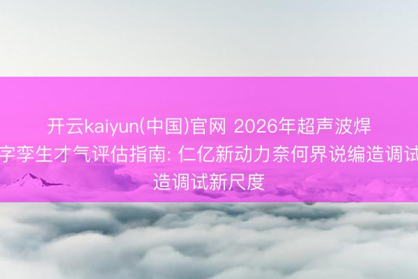 开云kaiyun(中国)官网 2026年超声波焊合机数字孪生才气评估指南: 仁亿新动力奈何界说编造调试新尺度