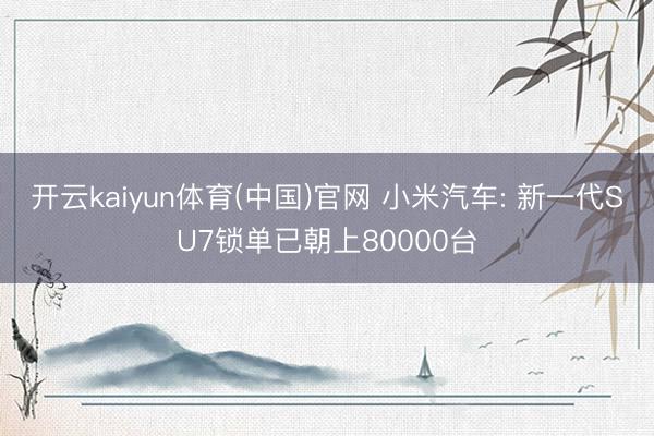 开云kaiyun体育(中国)官网 小米汽车: 新一代SU7锁单已朝上80000台
