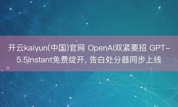 开云kaiyun(中国)官网 OpenAI双紧要招 GPT-5.5Instant免费绽开， 告白处分器同步上线