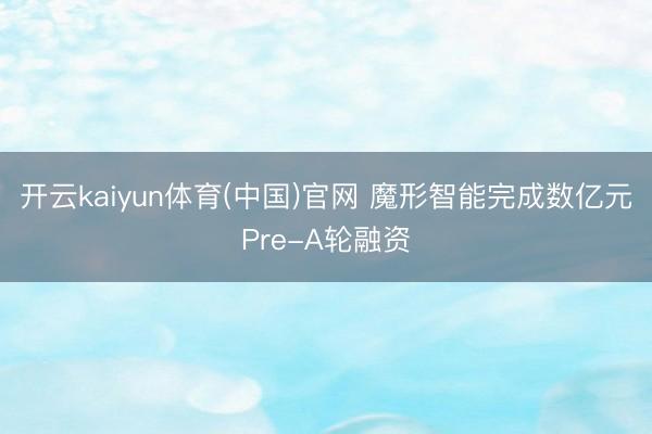 开云kaiyun体育(中国)官网 魔形智能完成数亿元Pre-A轮融资