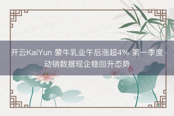 开云KaiYun 蒙牛乳业午后涨超4% 第一季度动销数据现企稳回升态势