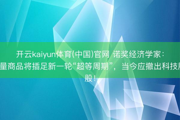 开云kaiyun体育(中国)官网 诺奖经济学家：大量商品将插足新一轮“超等周期”，当今应撤出科技股！