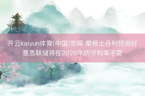开云kaiyun体育(中国)官网 摩根士丹利预测好意思联储将在2026年防守利率不变