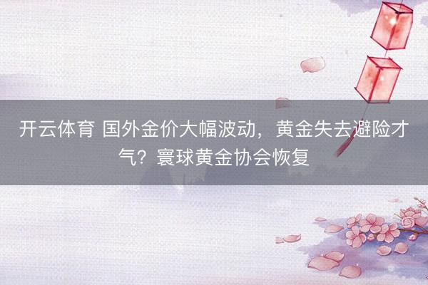 开云体育 国外金价大幅波动，黄金失去避险才气？寰球黄金协会恢复