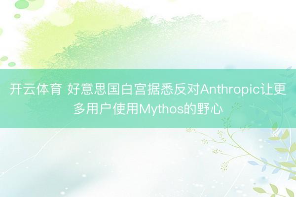 开云体育 好意思国白宫据悉反对Anthropic让更多用户使用Mythos的野心