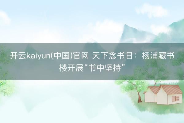 开云kaiyun(中国)官网 天下念书日：杨浦藏书楼开展“书中坚持”