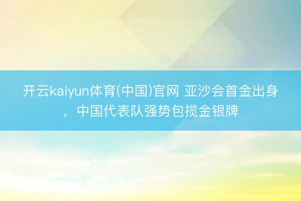 开云kaiyun体育(中国)官网 亚沙会首金出身，中国代表队强势包揽金银牌