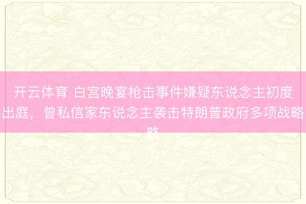 开云体育 白宫晚宴枪击事件嫌疑东说念主初度出庭，曾私信家东说念主袭击特朗普政府多项战略