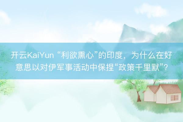 开云KaiYun “利欲熏心”的印度，为什么在好意思以对伊军事活动中保捏“政策千里默”？
