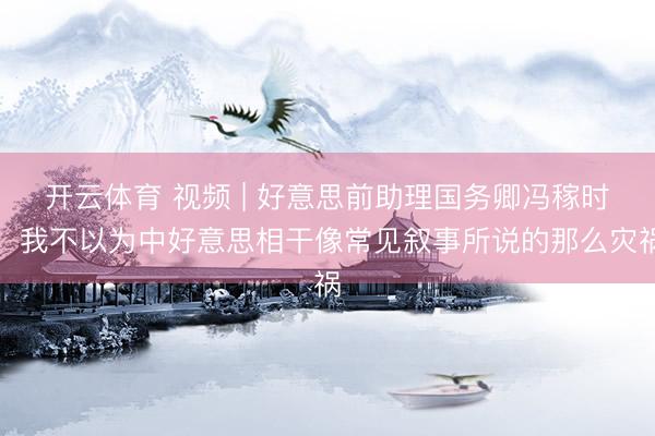 开云体育 视频 | 好意思前助理国务卿冯稼时：我不以为中好意思相干像常见叙事所说的那么灾祸