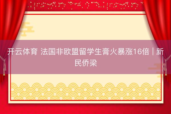 开云体育 法国非欧盟留学生膏火暴涨16倍 | 新民侨梁