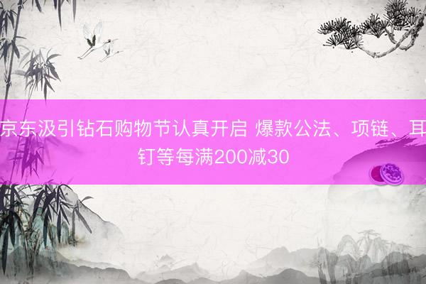 京东汲引钻石购物节认真开启 爆款公法、项链、耳钉等每满200减30