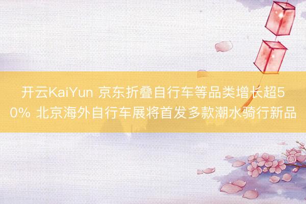 开云KaiYun 京东折叠自行车等品类增长超50% 北京海外自行车展将首发多款潮水骑行新品