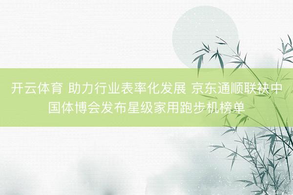 开云体育 助力行业表率化发展 京东通顺联袂中国体博会发布星级家用跑步机榜单