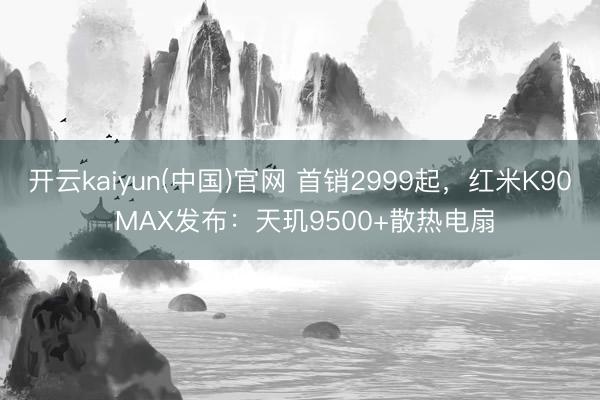 开云kaiyun(中国)官网 首销2999起，红米K90 MAX发布：天玑9500+散热电扇