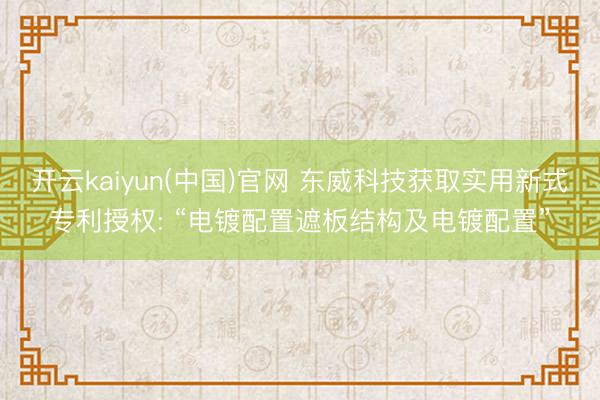 开云kaiyun(中国)官网 东威科技获取实用新式专利授权: “电镀配置遮板结构及电镀配置”