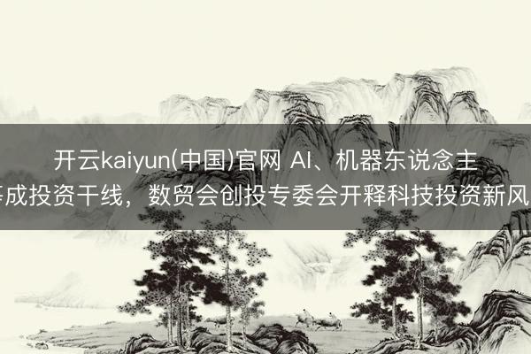 开云kaiyun(中国)官网 AI、机器东说念主等成投资干线，数贸会创投专委会开释科技投资新风向